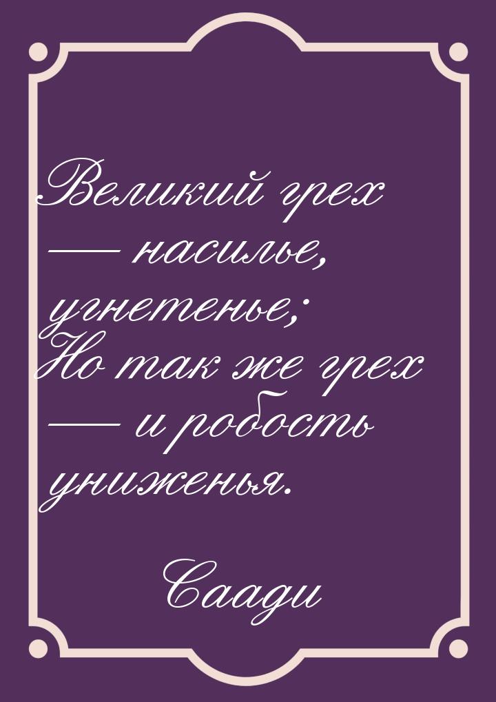 Великий грех  насилье, угнетенье; Но так же грех   и робость униженья.