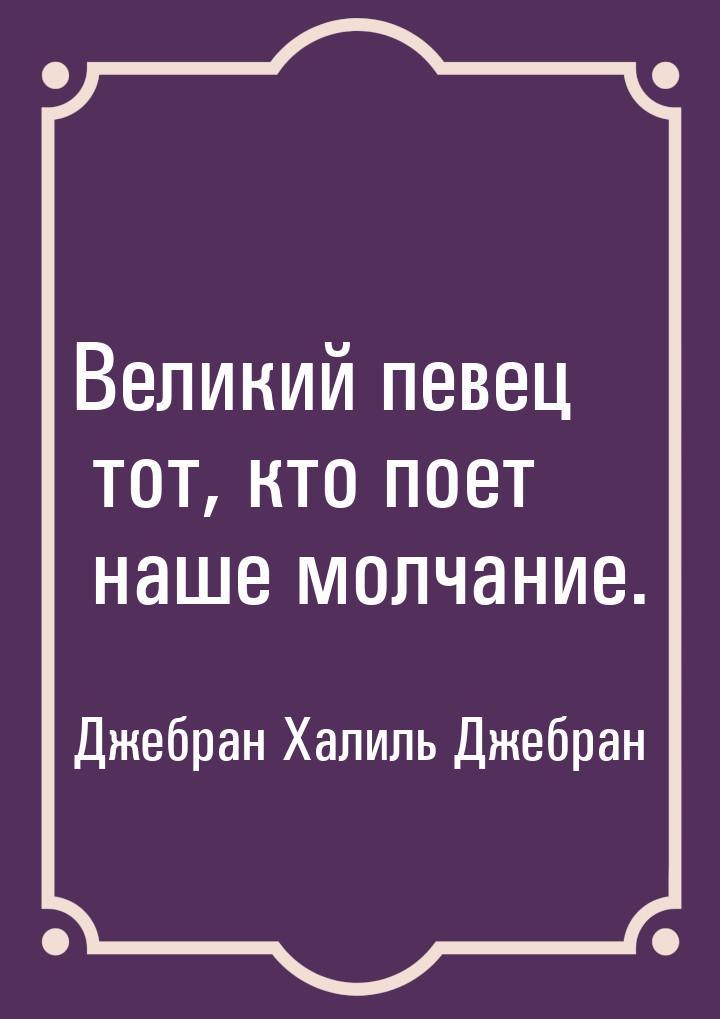 Великий певец тот, кто поет наше молчание.