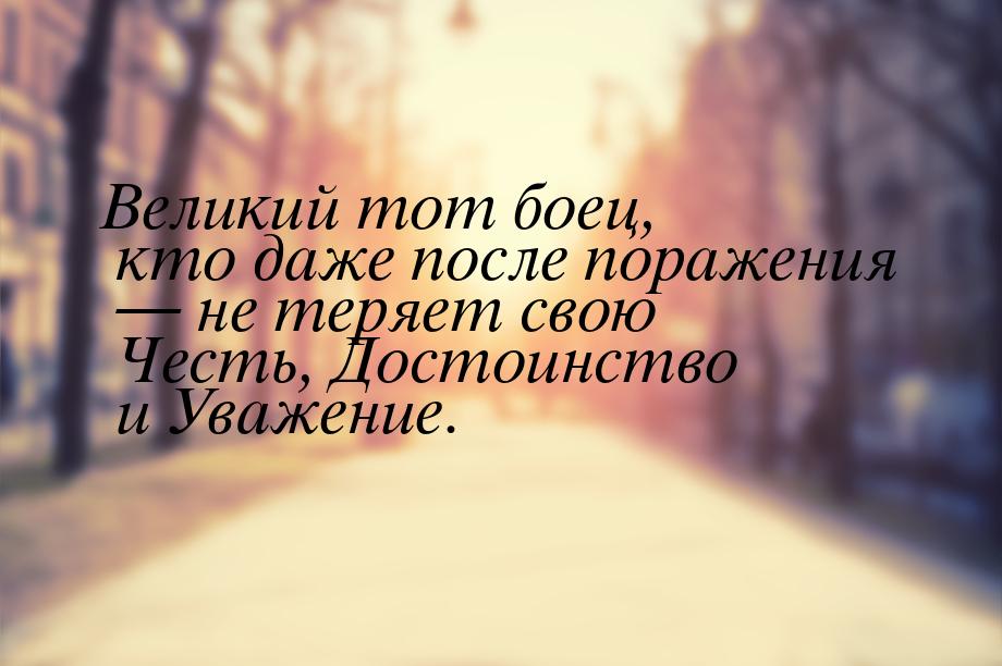 Великий тот боец, кто даже после поражения  не теряет свою Честь,  Достоинство и Ув