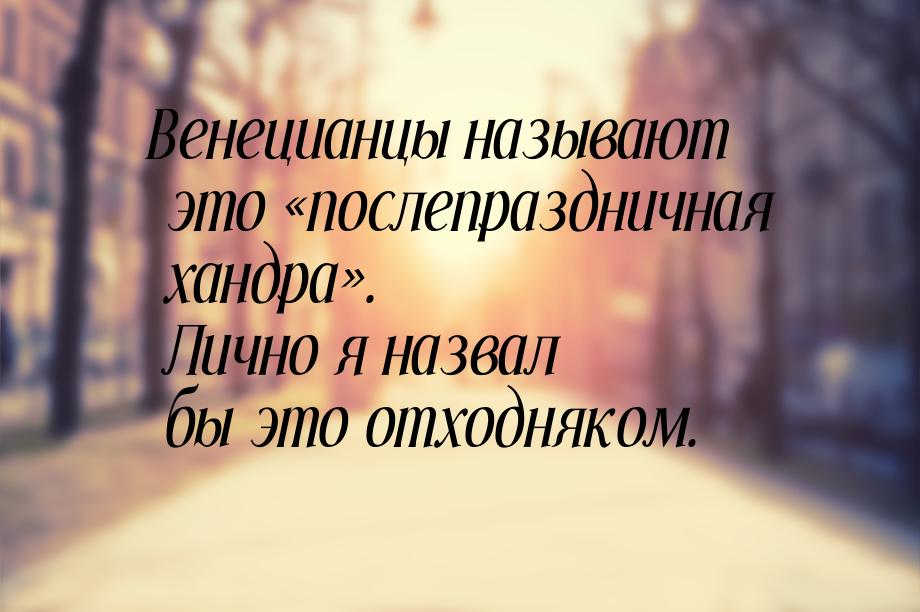 Венецианцы называют это «послепраздничная хандра». Лично я назвал бы это отходняком.