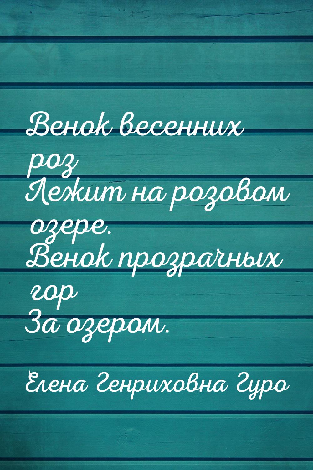 Венок весенних роз Лежит на розовом озере. Венок прозрачных гор За озером.