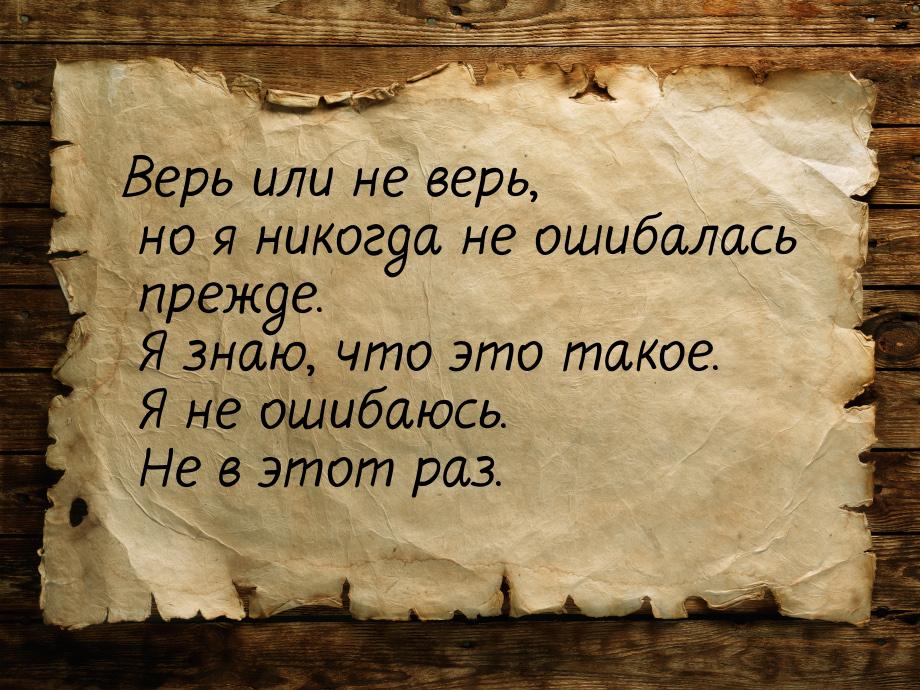 Верь или не верь, но я никогда не ошибалась прежде. Я знаю, что это такое. Я не ошибаюсь. 