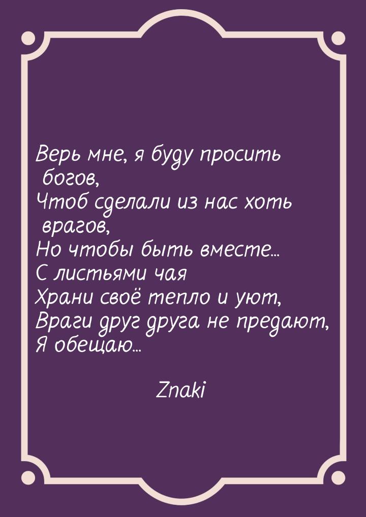 Верь мне, я буду просить богов, Чтоб сделали из нас хоть врагов, Но чтобы быть вместе... С