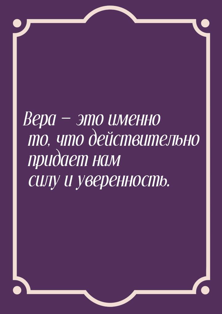 Вера — это именно то, что действительно придает нам силу и уверенность.