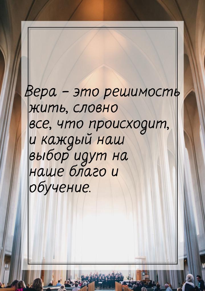 Вера – это решимость жить, словно все, что происходит, и каждый наш выбор идут на наше бла