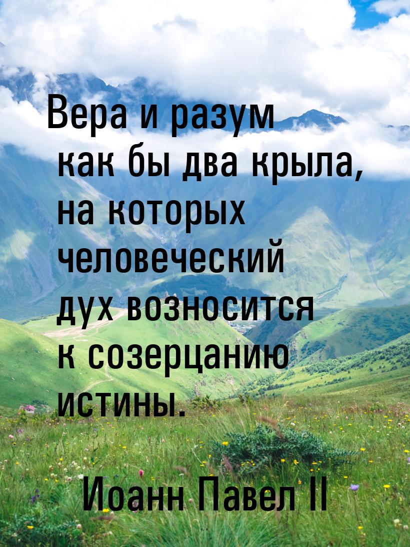 Вера и разум как бы два крыла, на которых человеческий дух возносится к созерцанию истины.