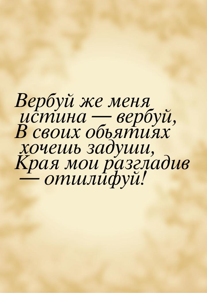 Вербуй же меня истина  вербуй, В своих обьятиях хочешь задуши, Края мои разгладив &