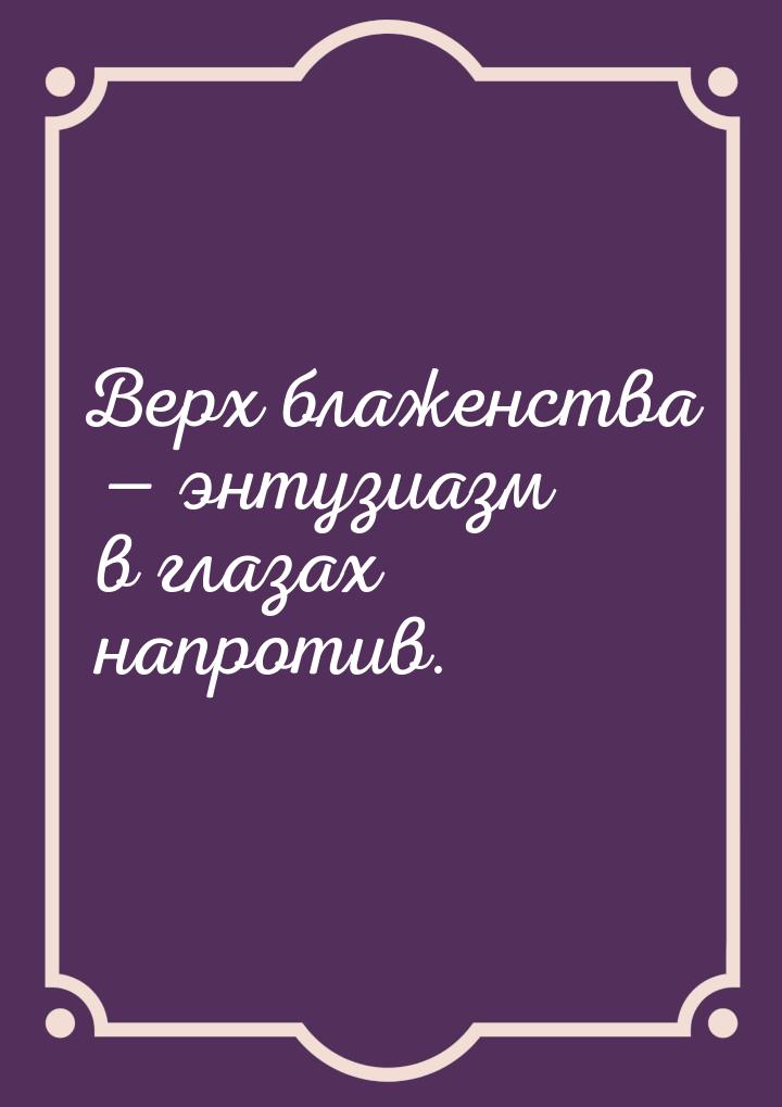 Верх блаженства  энтузиазм в глазах напротив.