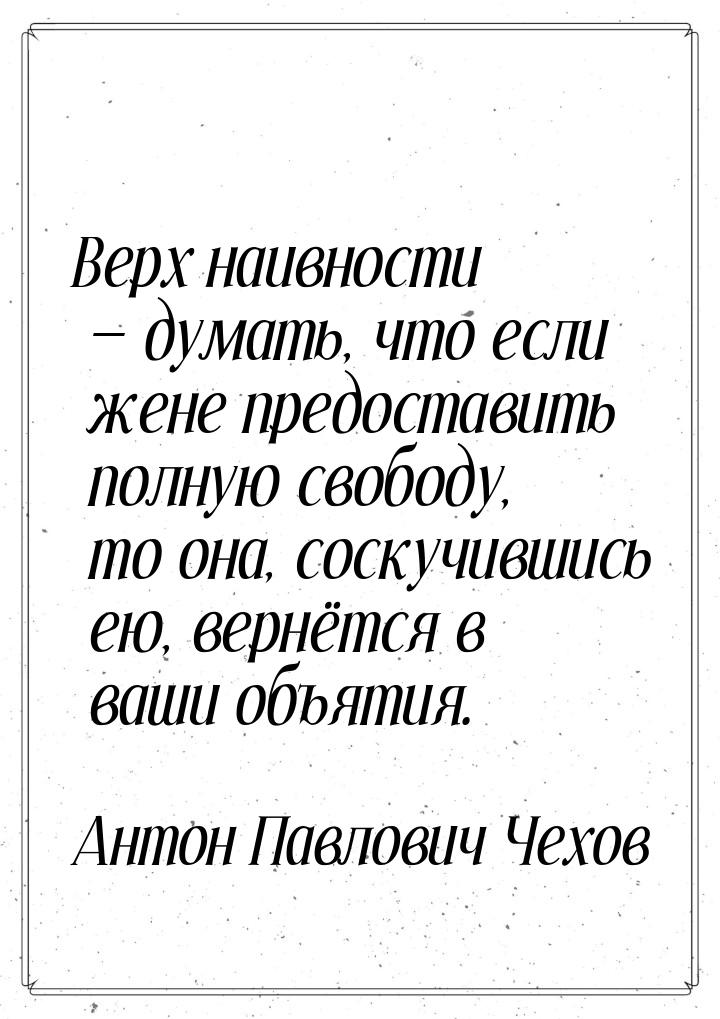 Верх наивности  думать, что если жене предоставить полную свободу, то она, соскучив