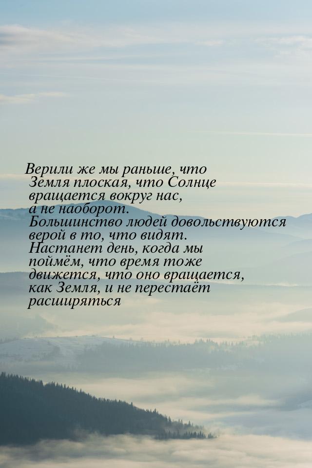 Верили же мы раньше, что Земля плоская, что Солнце вращается вокруг нас, а не наоборот. Бо