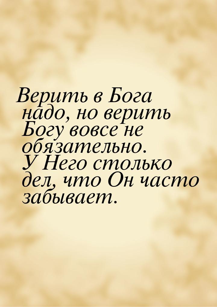 Верить в Бога надо, но верить Богу вовсе не обязательно. У Него столько дел, что Он часто 