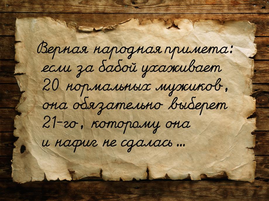 Верная народная примета: если за бабой ухаживает 20 нормальных мужиков, она обязательно вы