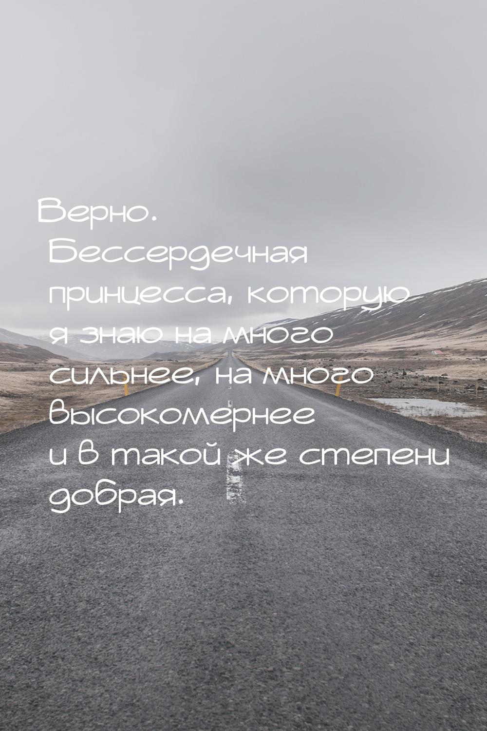 Верно. Бессердечная принцесса, которую я знаю на много сильнее, на много высокомернее и в 