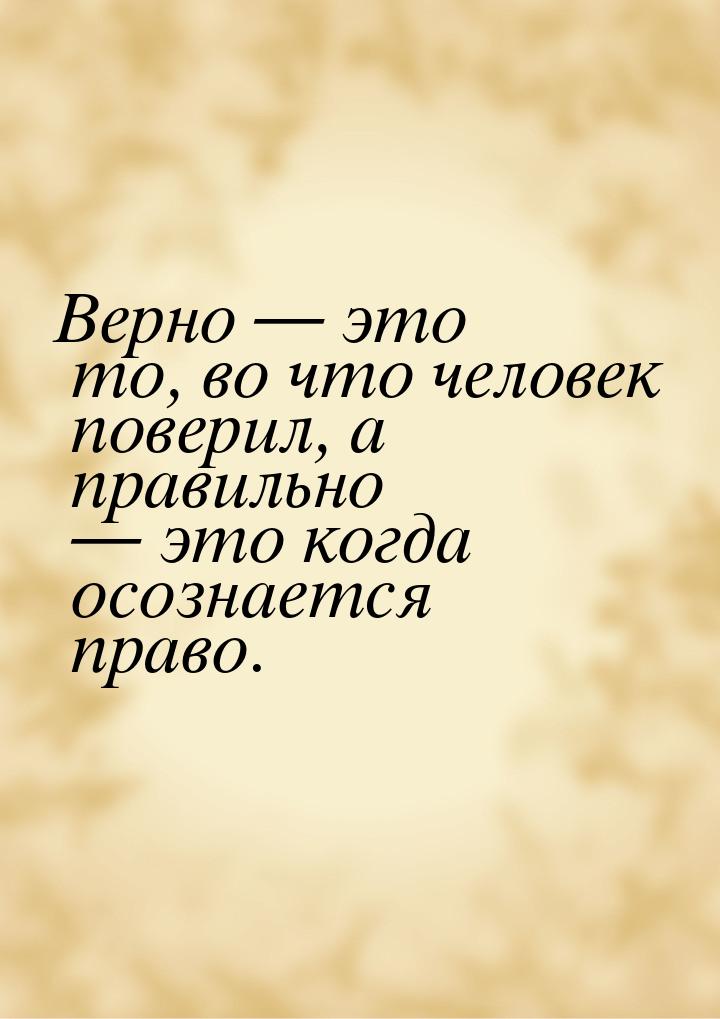 Верно  это то, во что человек поверил, а правильно  это когда осознается пра