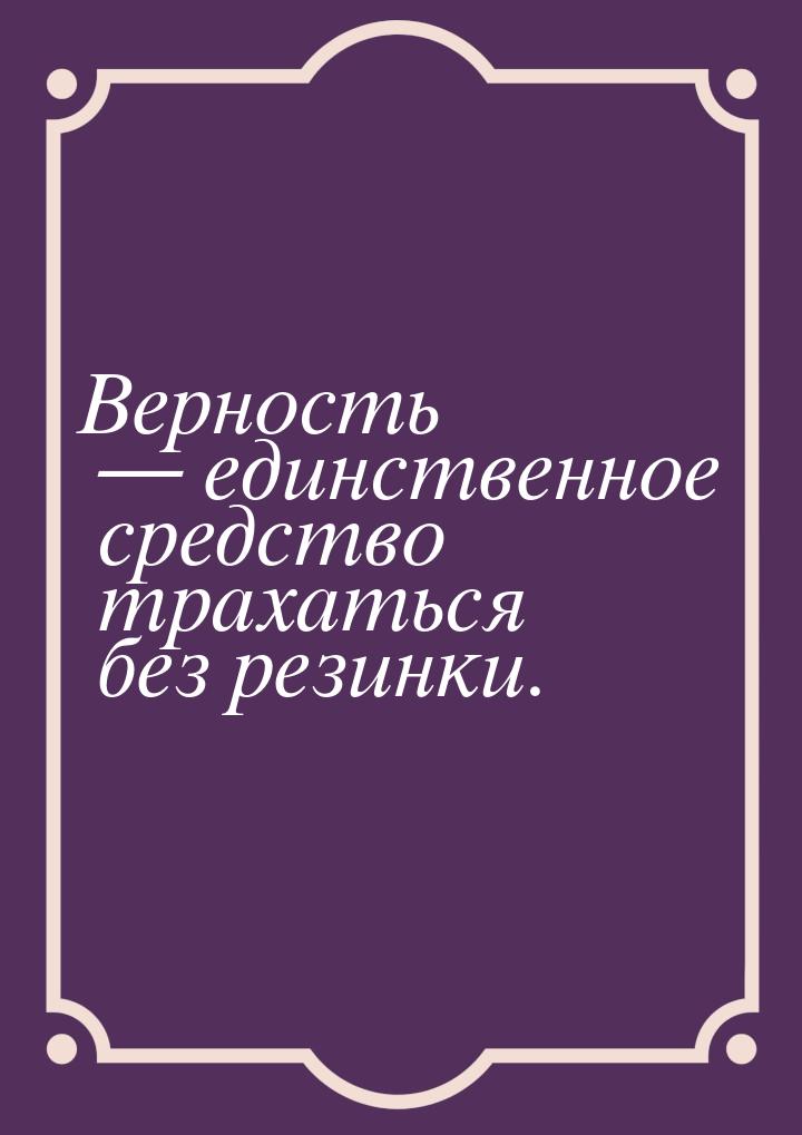 Верность  единственное средство трахаться без резинки.