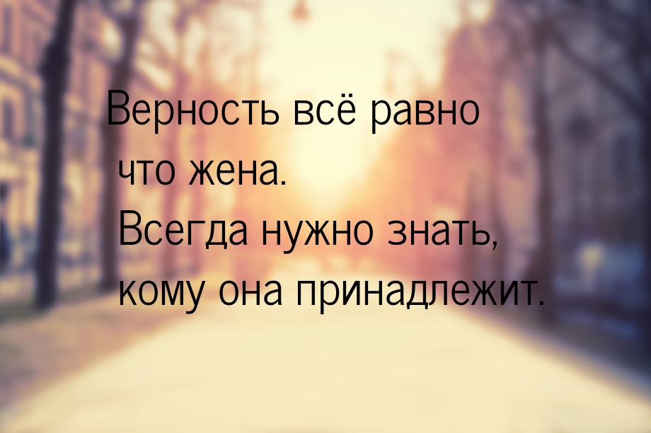 Верность всё равно что жена. Всегда нужно знать, кому она принадлежит.