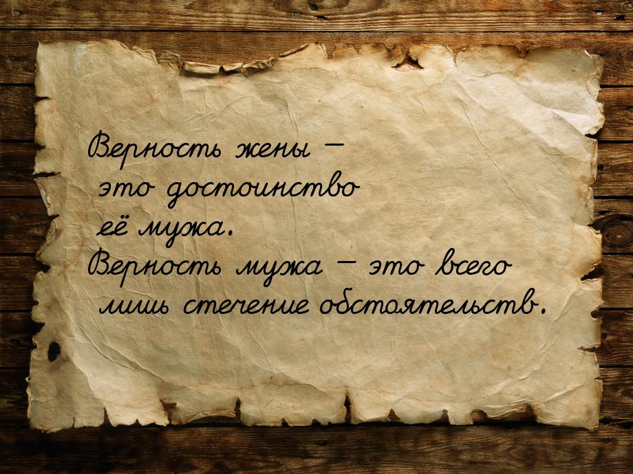 Верность жены  это достоинство её мужа. Верность мужа  это всего лишь стечен