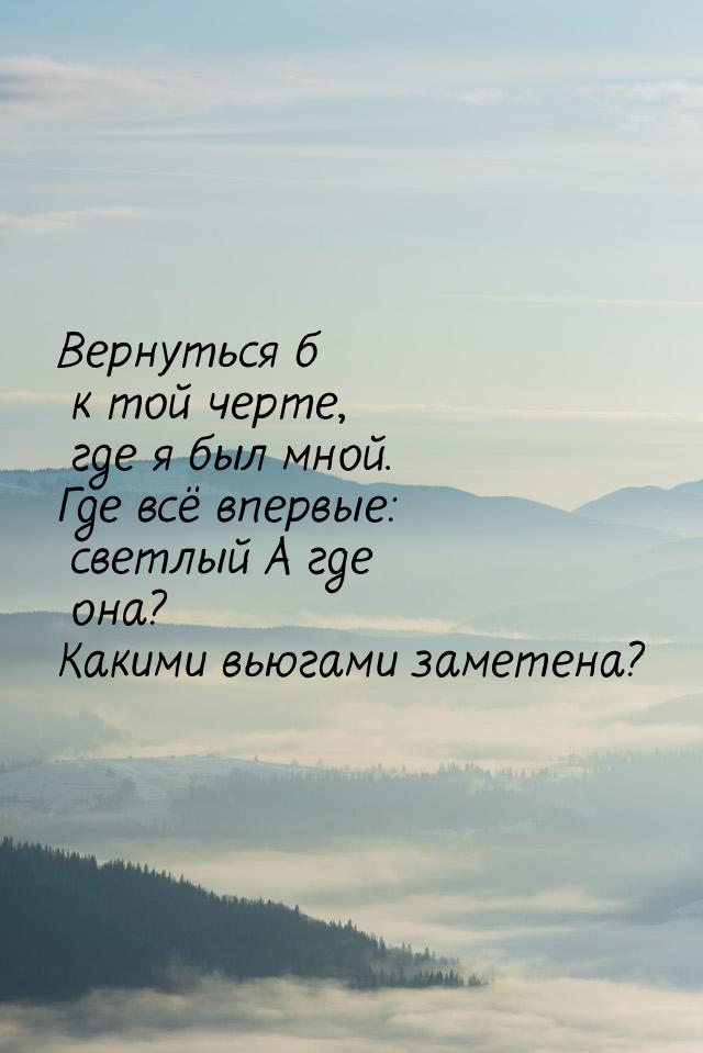 Вернуться б к той черте,    где я был мной. Где всё впервые:  светлый  А где она? Какими в