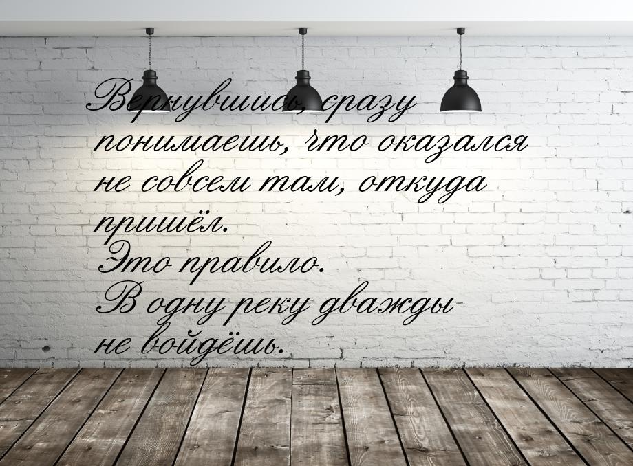 Вернувшись, сразу понимаешь, что оказался не совсем там, откуда пришёл. Это правило. В одн