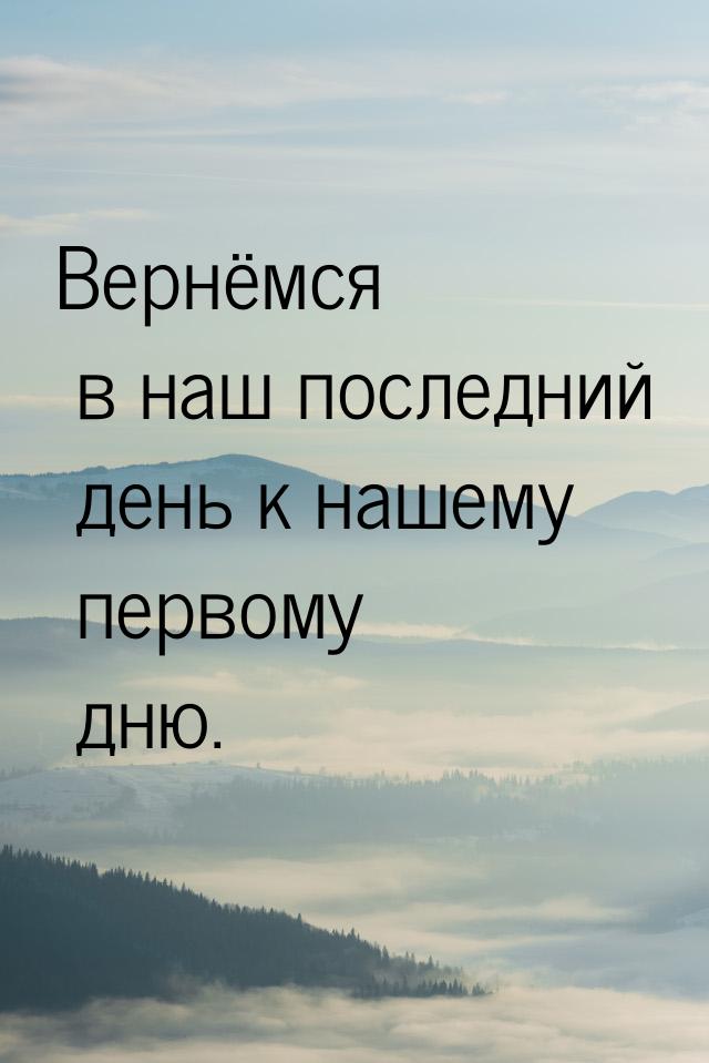 Вернёмся в наш последний день к нашему первому дню.