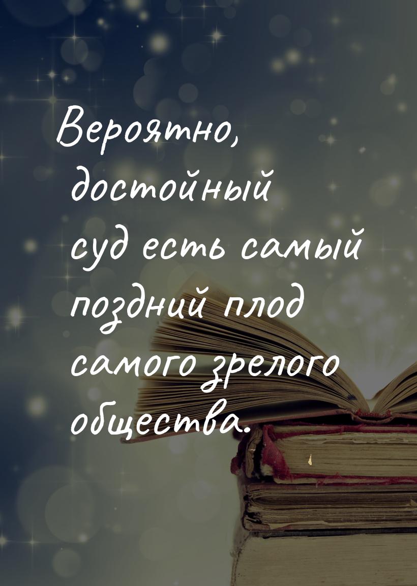 Вероятно, достойный суд есть самый поздний плод самого зрелого общества.