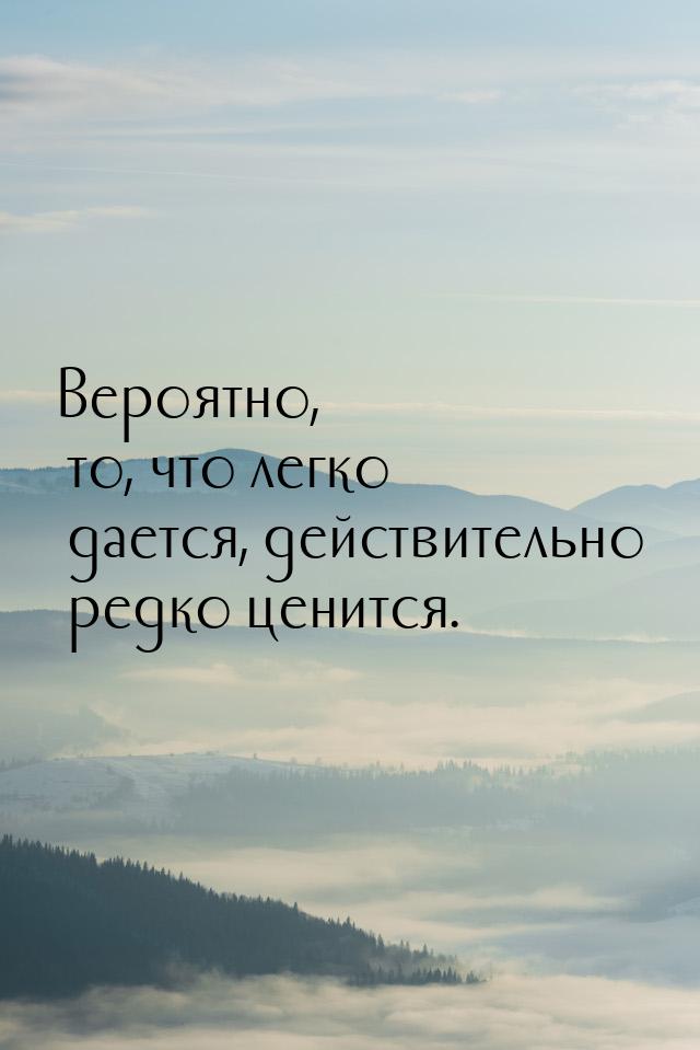 Вероятно, то, что легко дается, действительно редко ценится.