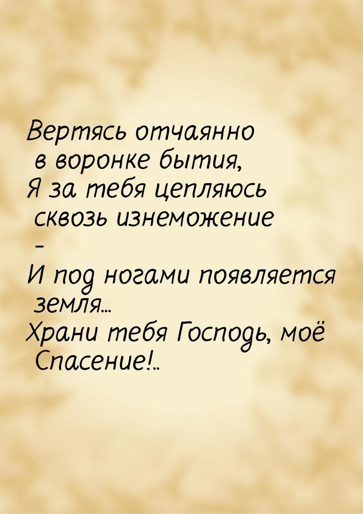 Вертясь отчаянно в воронке бытия, Я за тебя цепляюсь сквозь изнеможение - И под ногами поя