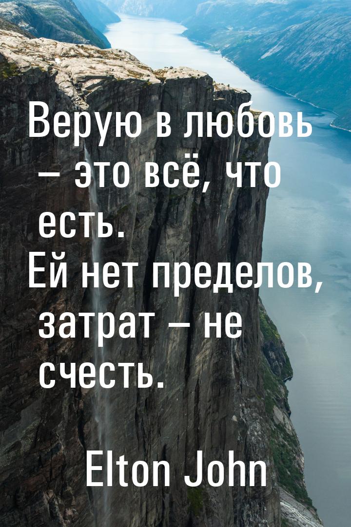 Верую в любовь – это всё, что есть. Ей нет пределов, затрат – не счесть.