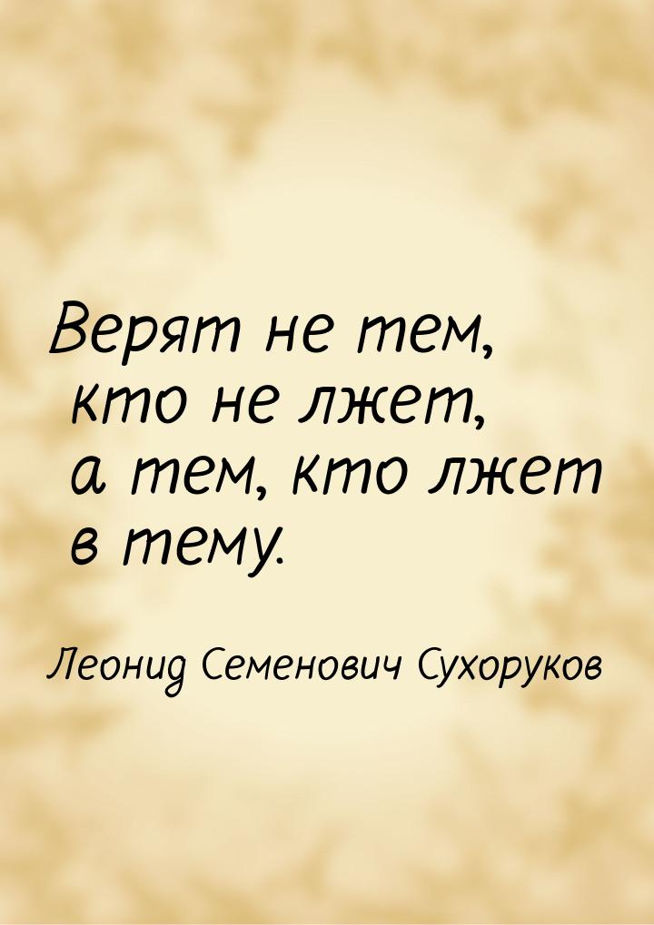 Верят не тем, кто не лжет, а тем, кто лжет в тему.