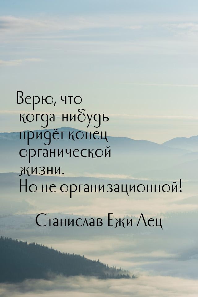 Верю, что когда-нибудь придёт конец органической жизни. Но не организационной!