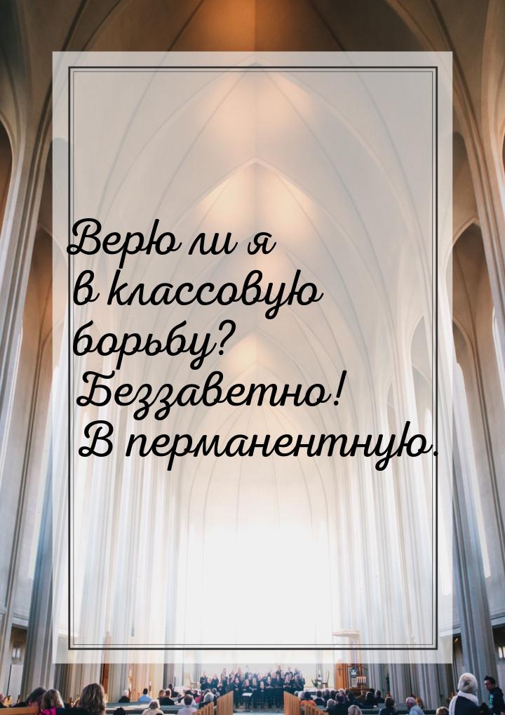 Верю ли я в классовую борьбу? Беззаветно! В перманентную.