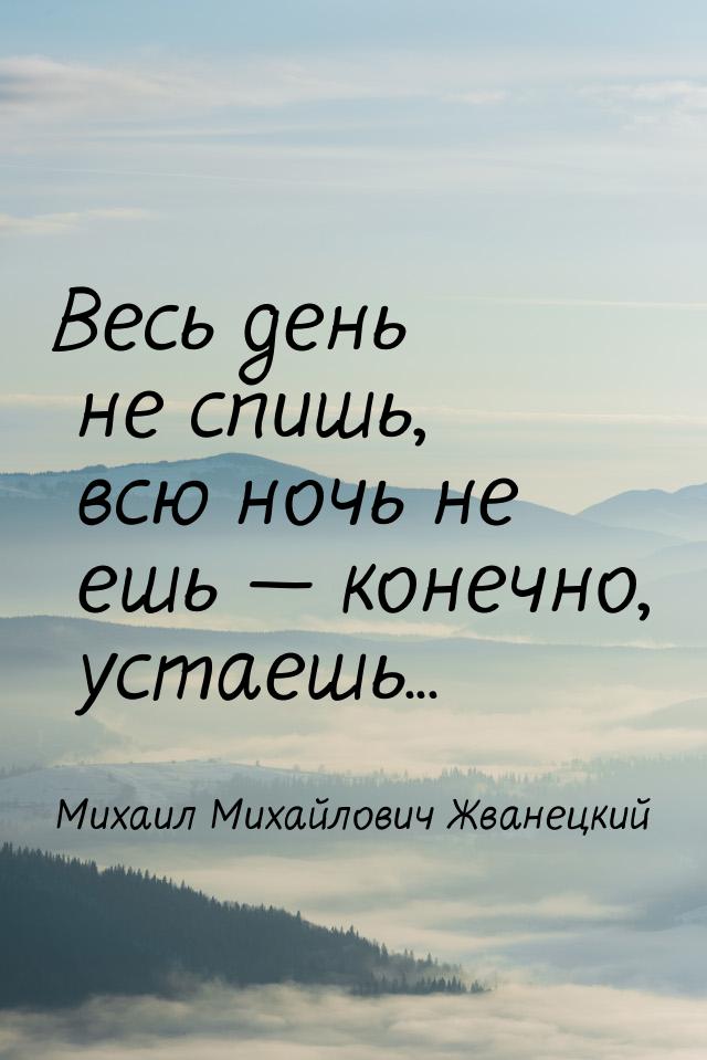 Весь день не спишь, всю ночь не ешь  конечно, устаешь...