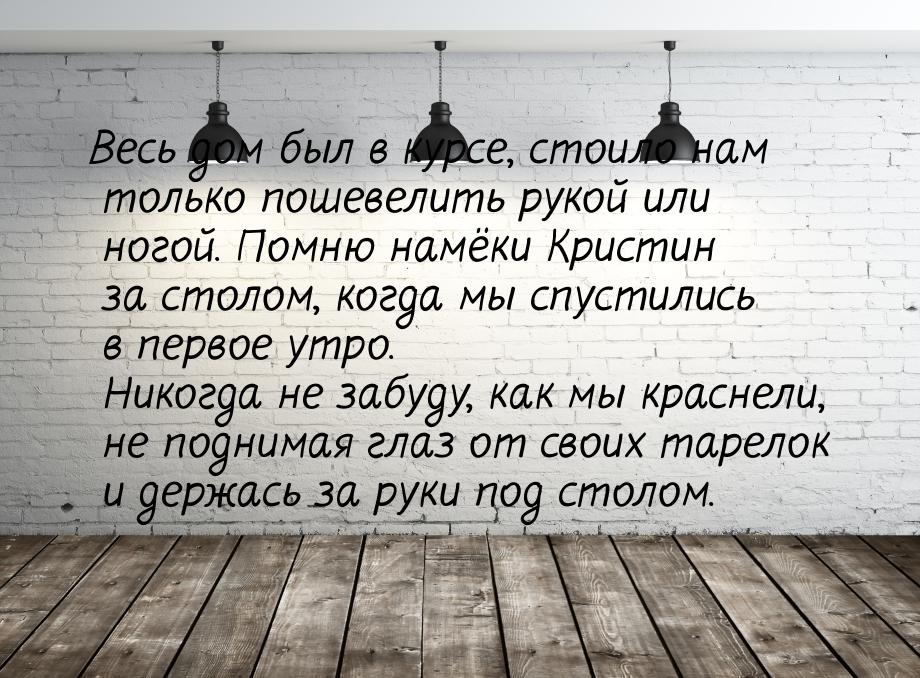 Весь дом был в курсе, стоило нам только пошевелить рукой или ногой. Помню намёки Кристин з