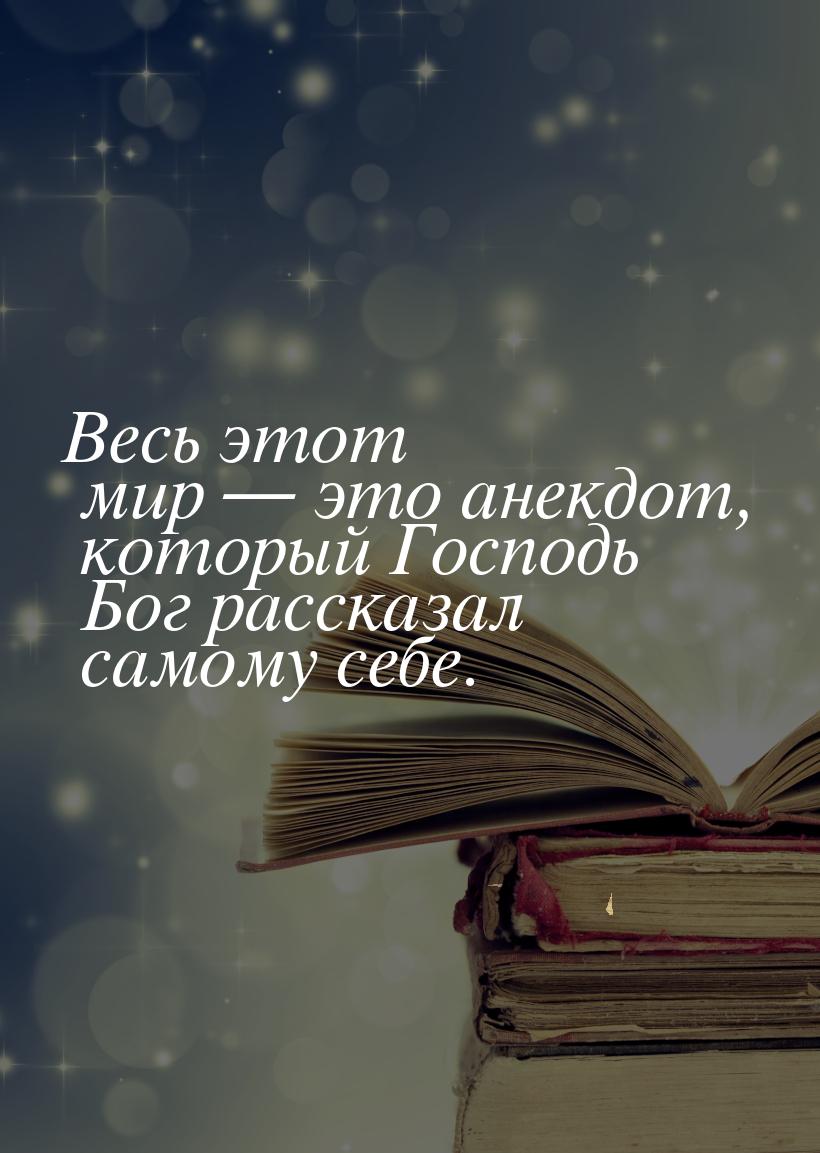 Весь этот мир  это анекдот, который Господь Бог рассказал самому себе.