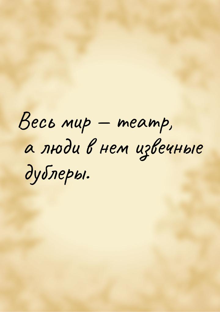 Весь мир — театр, а люди в нем извечные дублеры.