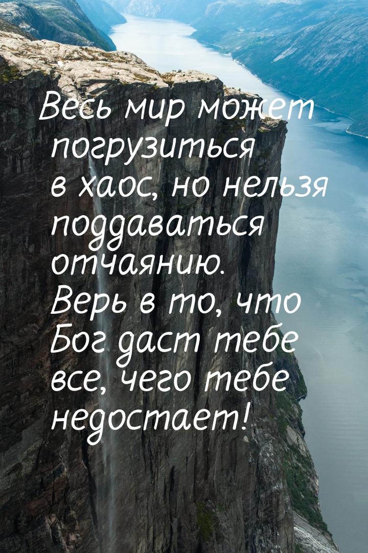 Весь мир может погрузиться в хаос, но нельзя поддаваться отчаянию. Верь в то, что Бог даст