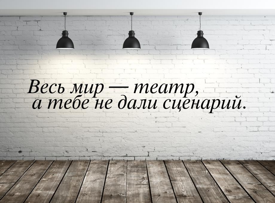 Весь мир  театр, а тебе не дали сценарий.