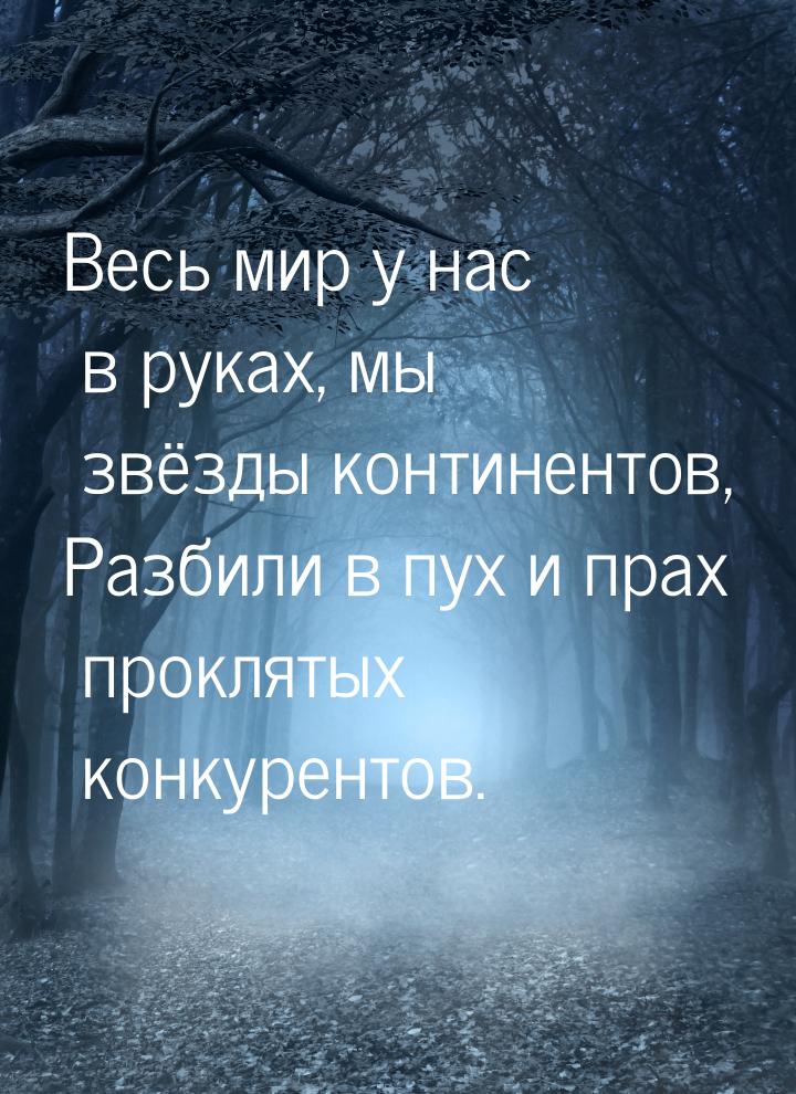 Весь мир у нас в руках, мы звёзды континентов, Разбили в пух и прах проклятых конкурентов.