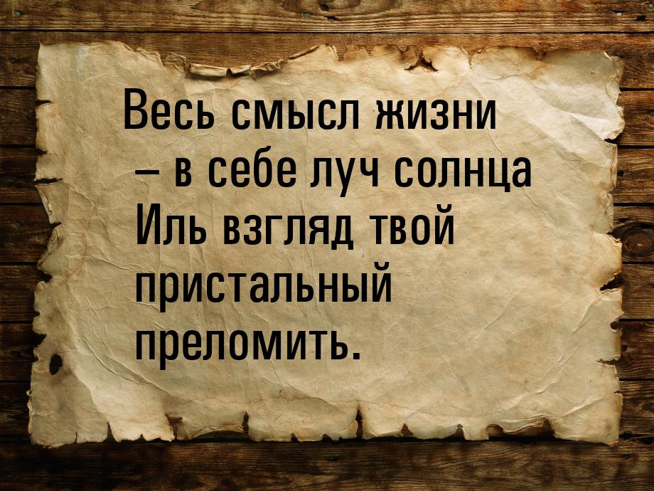 Весь смысл жизни – в себе луч солнца  Иль взгляд твой пристальный преломить.