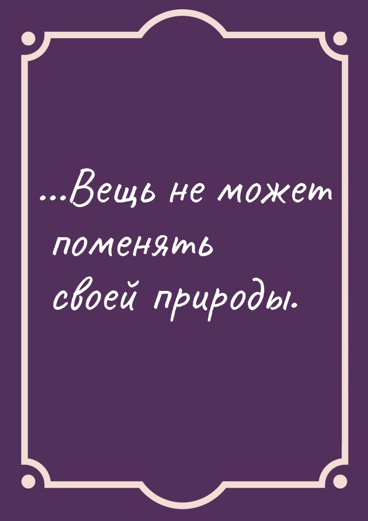 …Вещь не может поменять своей природы.