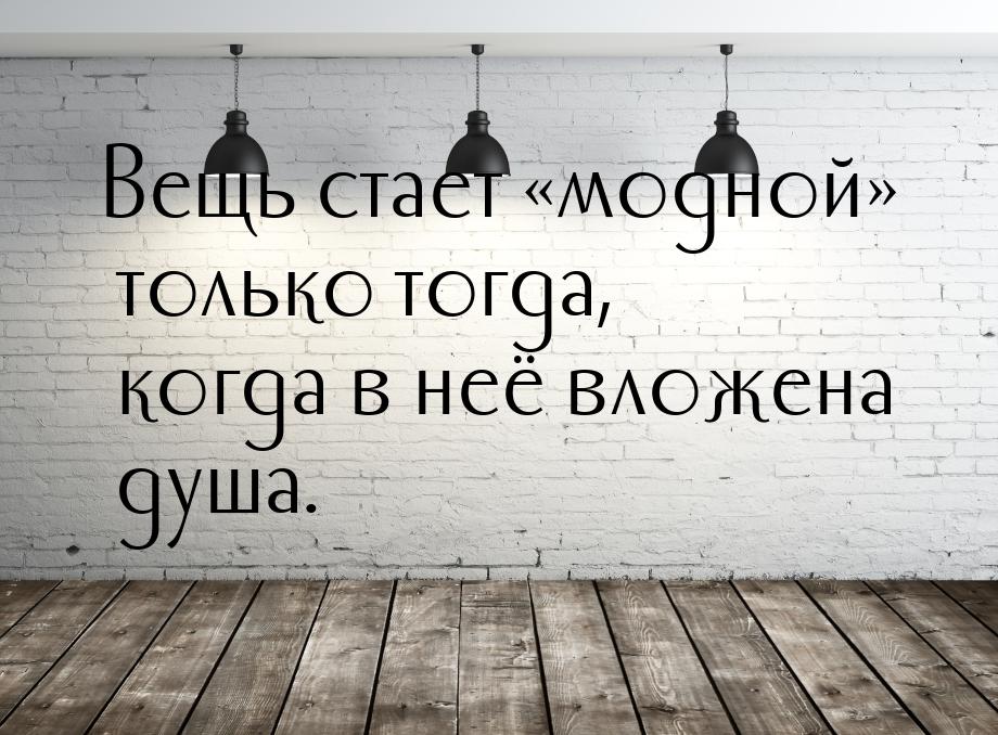 Вещь стает «модной» только тогда, когда в неё вложена душа.