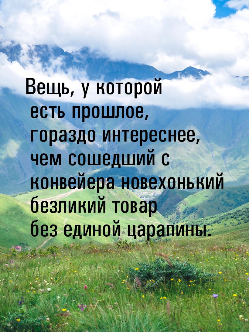 Вещь, у которой есть прошлое, гораздо интереснее, чем сошедший с конвейера новехонький без