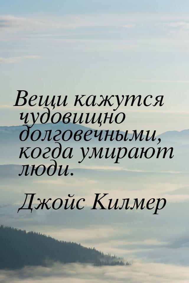 Вещи кажутся чудовищно долговечными, когда умирают люди.