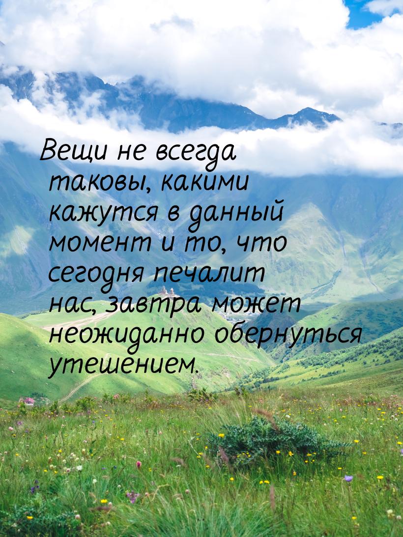 Вещи не всегда таковы, какими кажутся в данный момент и то, что сегодня печалит нас, завтр