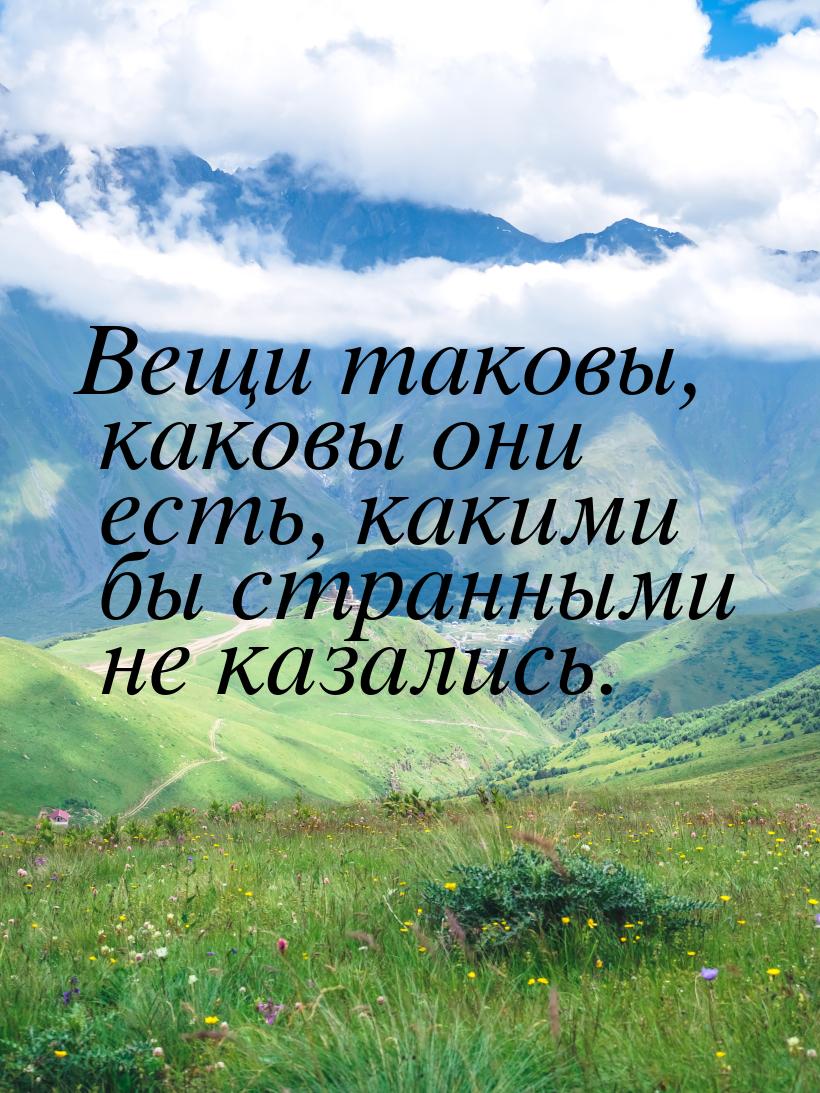 Вещи таковы, каковы они есть, какими бы странными не казались.