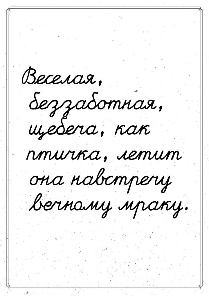 Веселая, беззаботная, щебеча, как птичка, летит она навстречу вечному мраку.