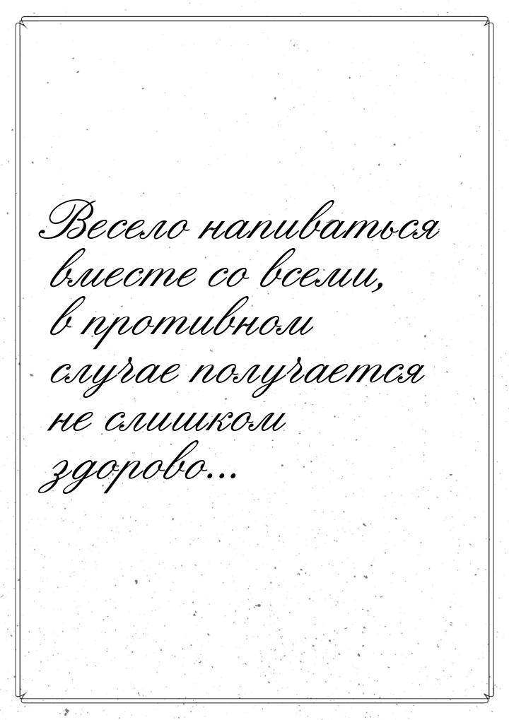 Весело напиваться вместе со всеми, в противном случае получается не слишком здорово...