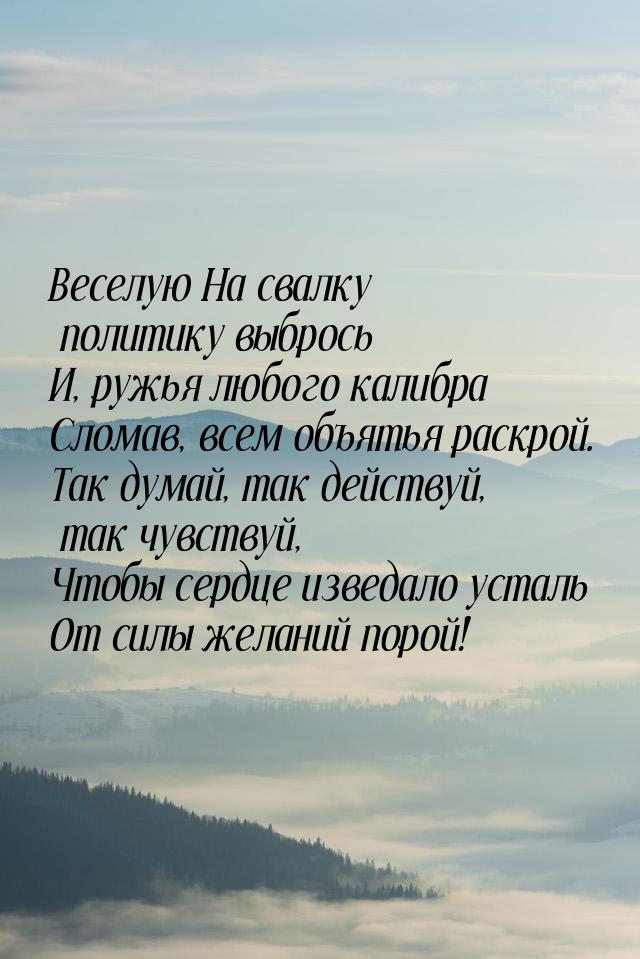 Веселую На свалку политику выбрось И, ружья любого калибра Сломав, всем объятья раскрой. Т