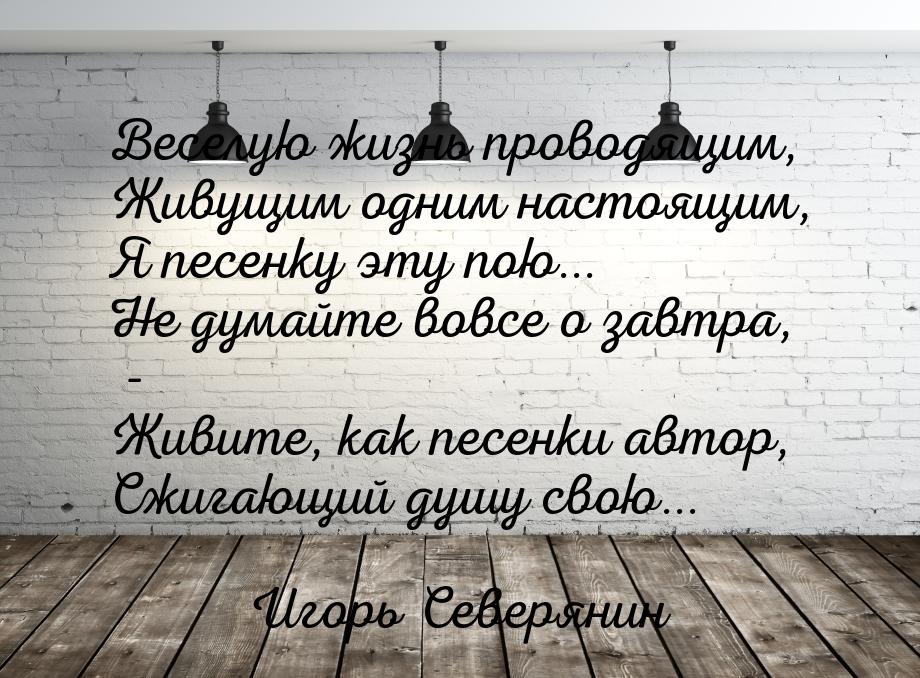 Веселую жизнь проводящим, Живущим одним настоящим, Я песенку эту пою... Не думайте вовсе о