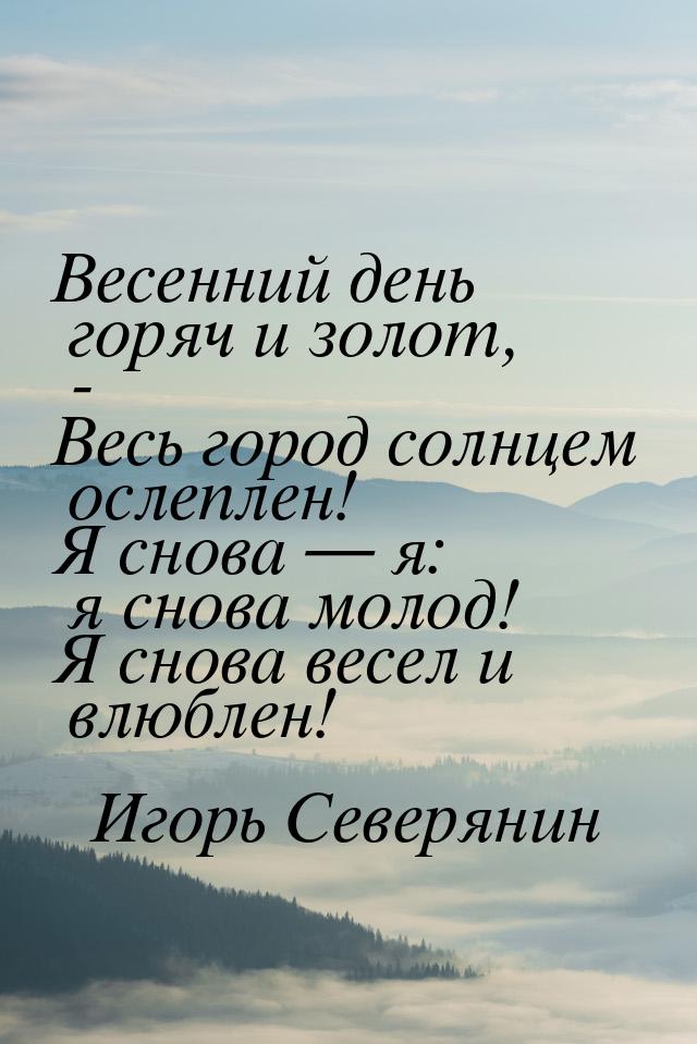 Весенний день горяч и золот, - Весь город солнцем ослеплен! Я снова  я: я снова мол